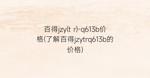 百得jzy(t r)-q613b价格(了解百得jzytrq613b的价格)